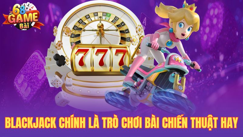 Blackjack chính là trò chơi bài chiến thuật hay