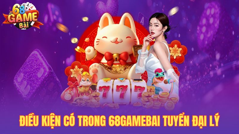 Điều kiện có trong 68gamebai tuyển đại lý