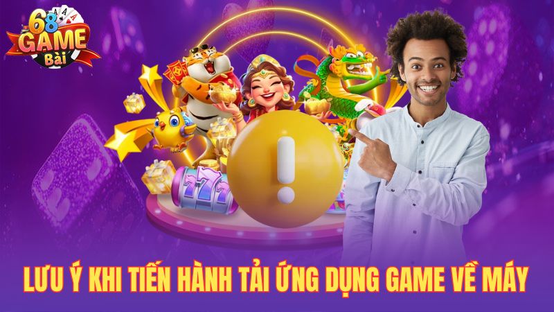 Lưu ý khi tiến hành tải ứng dụng game về máy