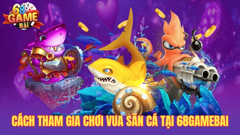 Cách tham gia chơi vua săn cá tại 68gamebai