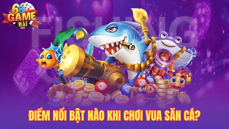 Điểm nổi bật nào khi chơi vua săn cá?