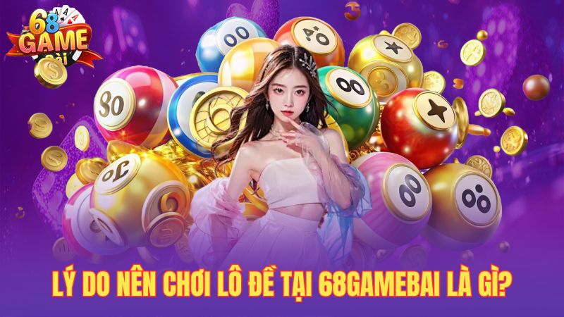 Lý do nên chơi lô đề tại 68gamebai là gì?