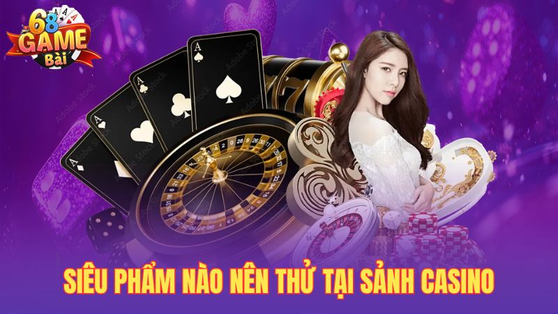 Siêu phẩm nào nên thử tại sảnh casino