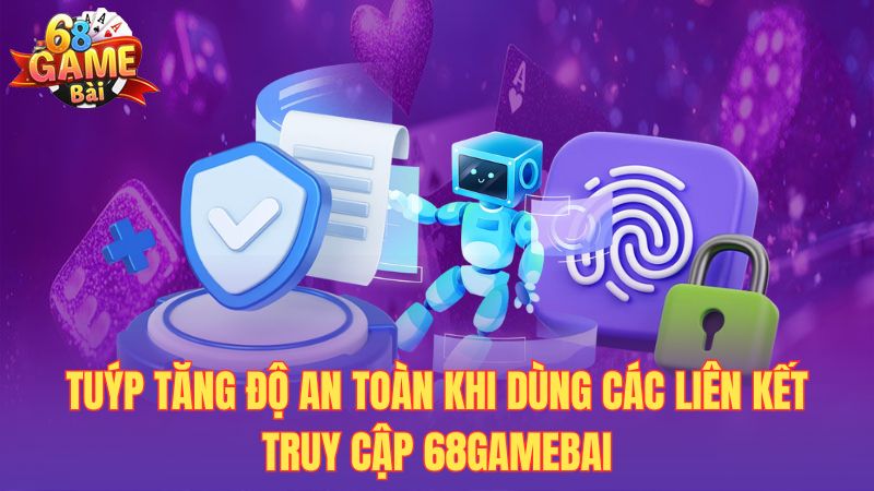 Tuýp tăng độ an toàn khi dùng các liên kết truy cập 68gamebai